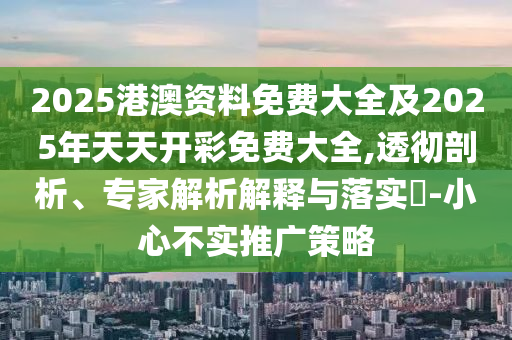 2025港澳資料免費大全及2025年天天開彩免費大全,透徹剖析、專家解析解釋與落實?-小心不實推廣策略