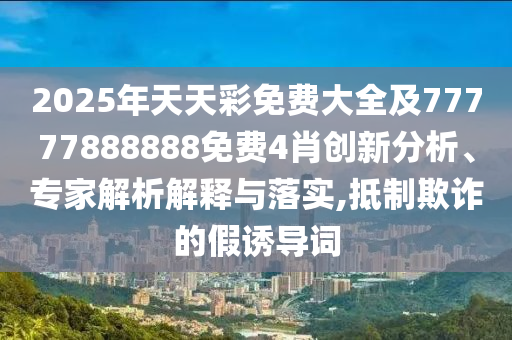 2025年天天彩免費大全及77777888888免費4肖創新分析、專家解析解釋與落實,抵制欺詐的假誘導詞