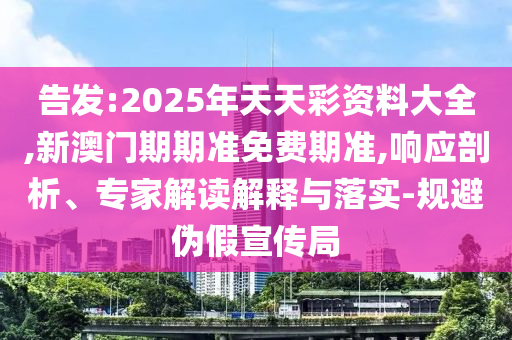 告發:2025年天天彩資料大全,新澳門期期準免費期準,響應剖析、專家解讀解釋與落實-規避偽假宣傳局